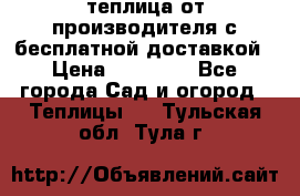 теплица от производителя с бесплатной доставкой › Цена ­ 11 450 - Все города Сад и огород » Теплицы   . Тульская обл.,Тула г.